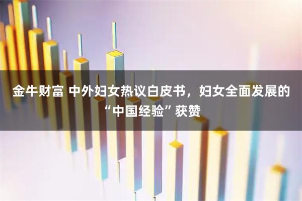 金牛财富 中外妇女热议白皮书，妇女全面发展的“中国经验”获赞
