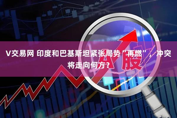 V交易网 印度和巴基斯坦紧张局势“再燃”，冲突将走向何方？