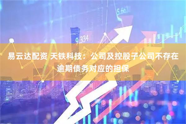 易云达配资 天铁科技：公司及控股子公司不存在逾期债务对应的担保