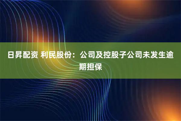 日昇配资 利民股份：公司及控股子公司未发生逾期担保
