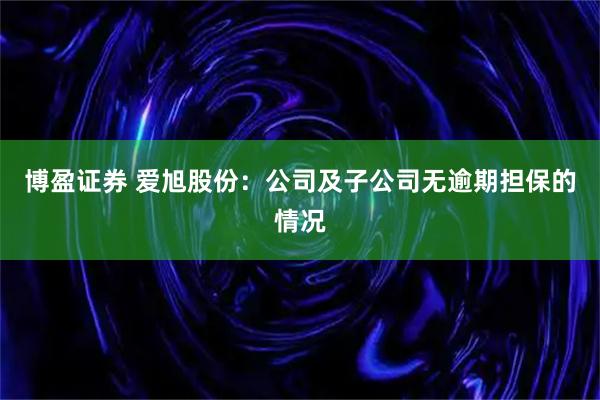 博盈证券 爱旭股份：公司及子公司无逾期担保的情况