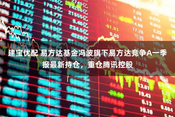 建宝优配 易方达基金冯波旗下易方达竞争A一季报最新持仓，重仓腾讯控股