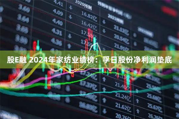 股E融 2024年家纺业绩榜：孚日股份净利润垫底