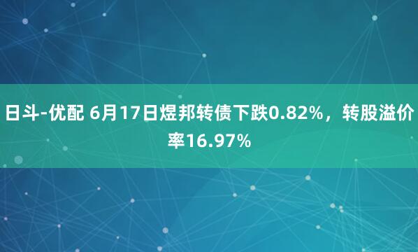 日斗-优配 6月17日煜邦转债下跌0.82%，转股溢价率16.97%