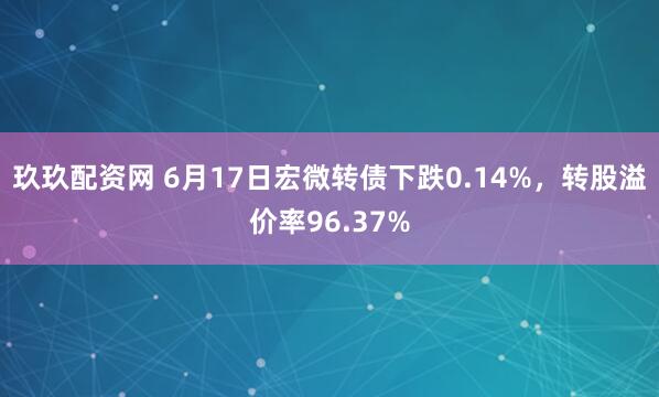 玖玖配资网 6月17日宏微转债下跌0.14%，转股溢价率96.37%