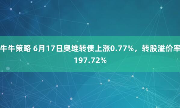 牛牛策略 6月17日奥维转债上涨0.77%，转股溢价率197.72%