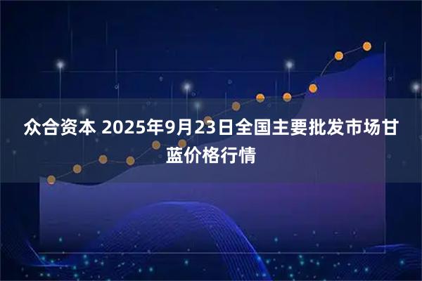 众合资本 2025年9月23日全国主要批发市场甘蓝价格行情