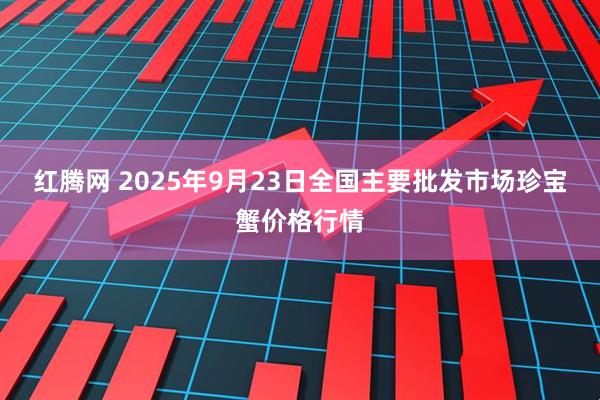 红腾网 2025年9月23日全国主要批发市场珍宝蟹价格行情