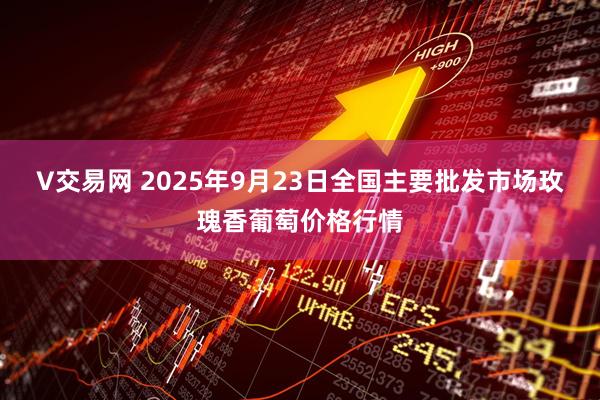 V交易网 2025年9月23日全国主要批发市场玫瑰香葡萄价格行情