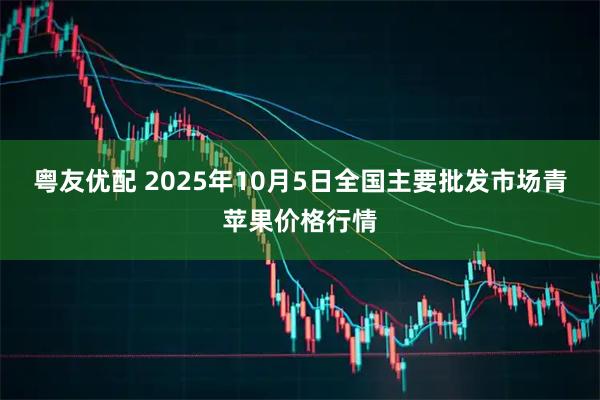 粤友优配 2025年10月5日全国主要批发市场青苹果价格行情