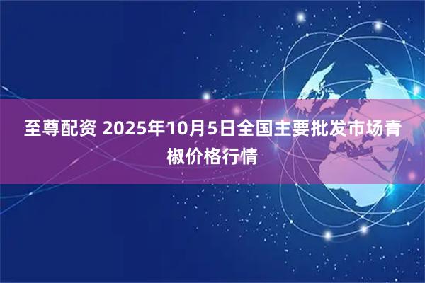 至尊配资 2025年10月5日全国主要批发市场青椒价格行情