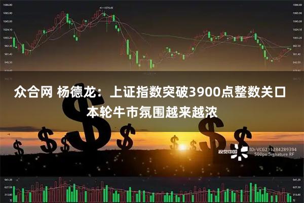众合网 杨德龙：上证指数突破3900点整数关口 本轮牛市氛围越来越浓