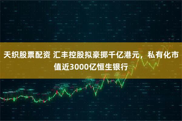天织股票配资 汇丰控股拟豪掷千亿港元，私有化市值近3000亿恒生银行