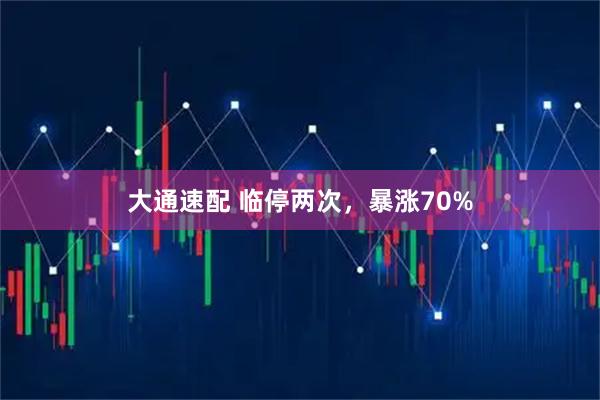 大通速配 临停两次，暴涨70%