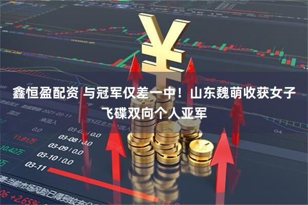 鑫恒盈配资 与冠军仅差一中！山东魏萌收获女子飞碟双向个人亚军