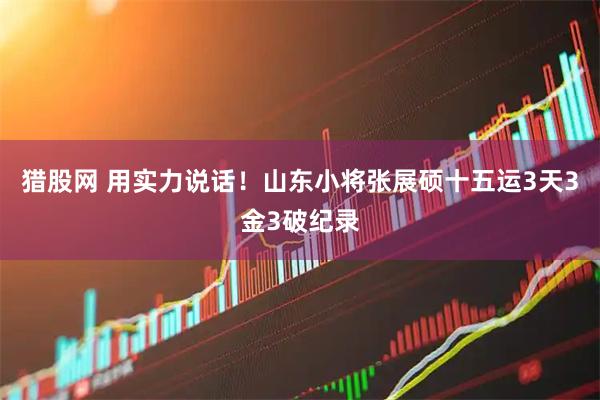 猎股网 用实力说话！山东小将张展硕十五运3天3金3破纪录