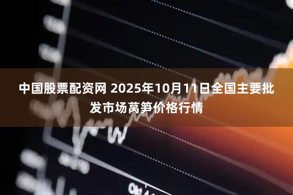 中国股票配资网 2025年10月11日全国主要批发市场莴笋价格行情