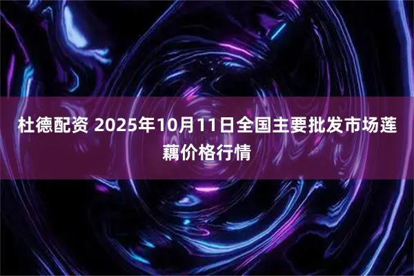 杜德配资 2025年10月11日全国主要批发市场莲藕价格行情