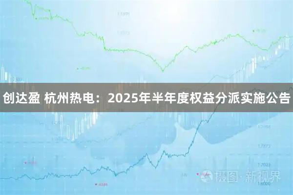 创达盈 杭州热电：2025年半年度权益分派实施公告
