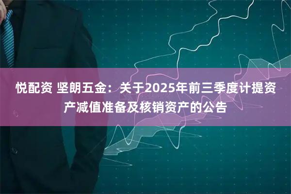 悦配资 坚朗五金：关于2025年前三季度计提资产减值准备及核销资产的公告