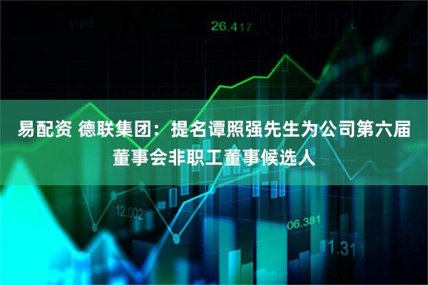 易配资 德联集团：提名谭照强先生为公司第六届董事会非职工董事候选人