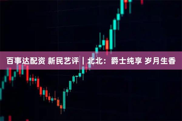 百事达配资 新民艺评｜北北：爵士纯享 岁月生香