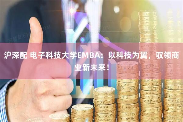 沪深配 电子科技大学EMBA：以科技为翼，驭领商业新未来！